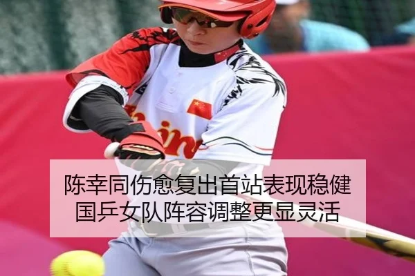 陈幸同伤愈复出首站表现稳健 国乒女队阵容调整更显灵活