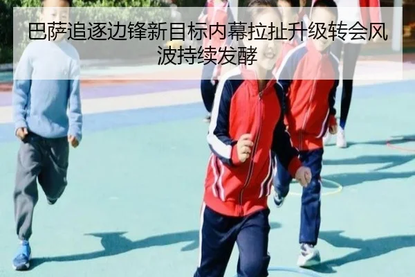 巴萨追逐边锋新目标内幕拉扯升级转会风波持续发酵