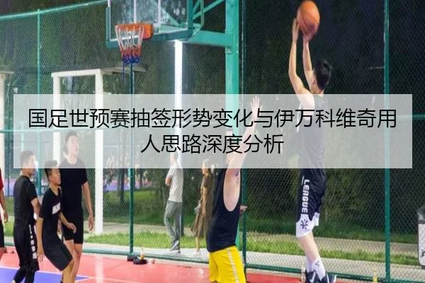 国足世预赛抽签形势变化与伊万科维奇用人思路深度分析