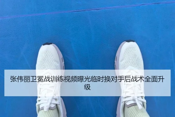 张伟丽卫冕战训练视频曝光临时换对手后战术全面升级