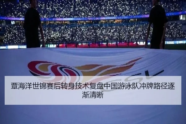 覃海洋世锦赛后转身技术复盘中国游泳队冲牌路径逐渐清晰
